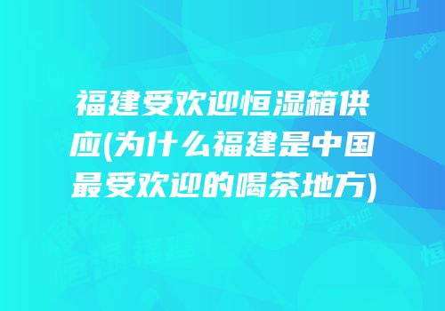 福建受欢迎恒湿箱供应(为什么福建是中国最受欢迎的喝茶地方)