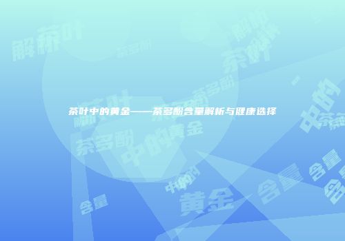 茶叶中的黄金——茶多酚含量解析与健康选择