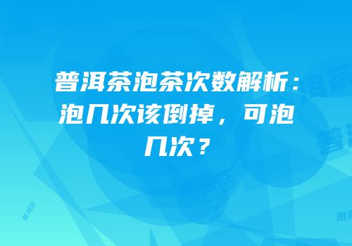普洱茶泡茶次数解析：泡几次该倒掉，可泡几次？