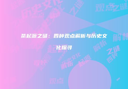 茶起源之谜：四种观点解析与历史文化探寻