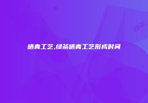 晒青工艺,绿茶晒青工艺形成时间