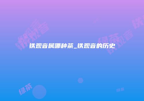 铁观音属哪种茶_铁观音的历史