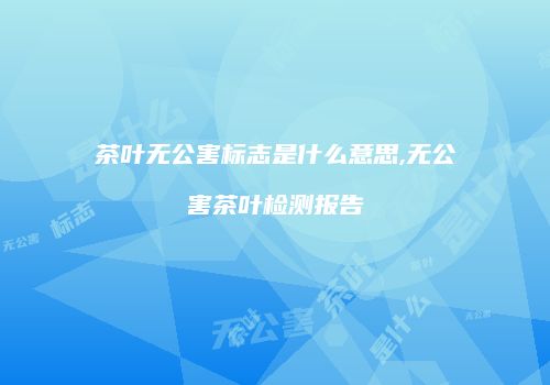 茶叶无公害标志是什么意思,无公害茶叶检测报告