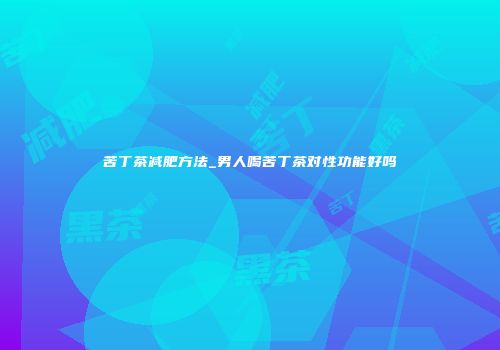 苦丁茶减肥方法_男人喝苦丁茶对性功能好吗