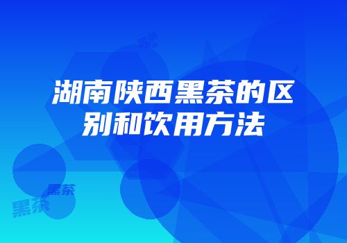 湖南陕西黑茶的区别和饮用方法