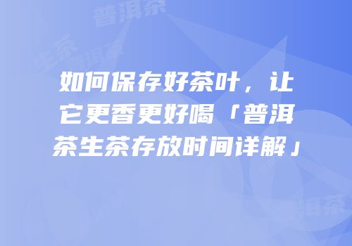 如何保存好茶叶，让它更香更好喝「普洱茶生茶存放时间详解」