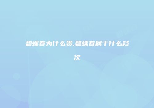 碧螺春为什么贵,碧螺春属于什么档次