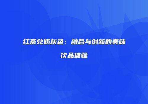 红茶兑奶灰色：融合与创新的美味饮品体验