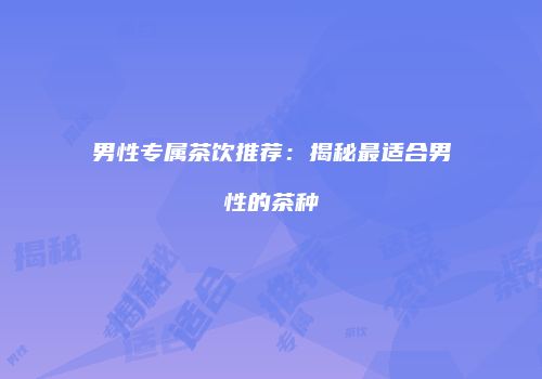 男性专属茶饮推荐：揭秘最适合男性的茶种