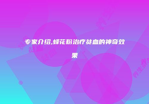 专家介绍,蜂花粉治疗贫血的神奇效果