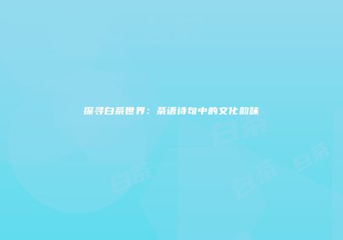 探寻白茶世界：茶语诗句中的文化韵味