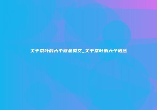 关于茶叶的六个概念英文_关于茶叶的六个概念