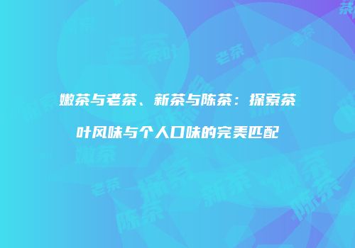 嫩茶与老茶、新茶与陈茶：探索茶叶风味与个人口味的完美匹配