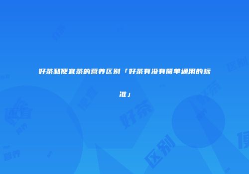 好茶和便宜茶的营养区别「好茶有没有简单通用的标准」