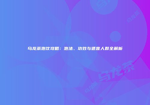 乌龙茶泡饮攻略：泡法、功效与适宜人群全解析