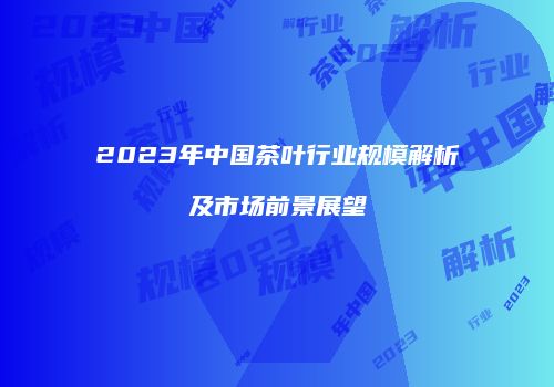 2023年中国茶叶行业规模解析及市场前景展望