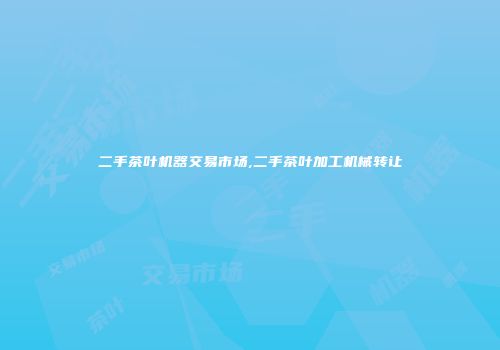 二手茶叶机器交易市场,二手茶叶加工机械转让
