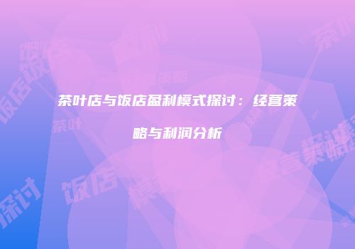茶叶店与饭店盈利模式探讨：经营策略与利润分析