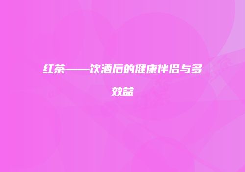 红茶——饮酒后的健康伴侣与多效益