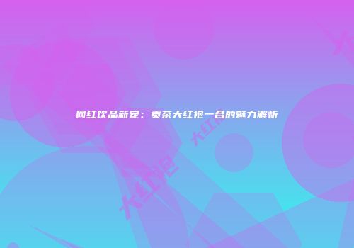 网红饮品新宠：贡茶大红袍一合的魅力解析
