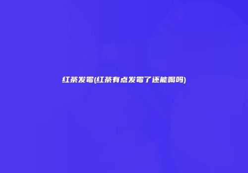 红茶发霉(红茶有点发霉了还能喝吗)