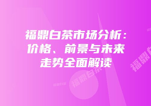 福鼎白茶市场分析：价格、前景与未来走势全面解读