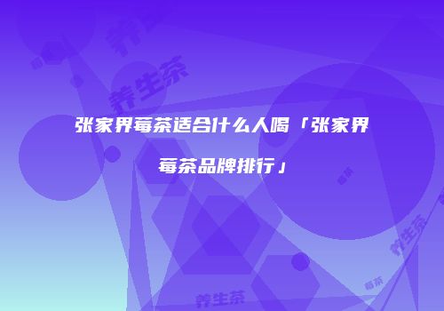 张家界莓茶适合什么人喝「张家界莓茶品牌排行」