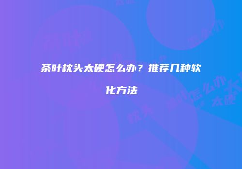茶叶枕头太硬怎么办？推荐几种软化方法
