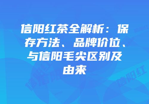 信阳红茶全解析：保存方法、品牌价位、与信阳毛尖区别及由来