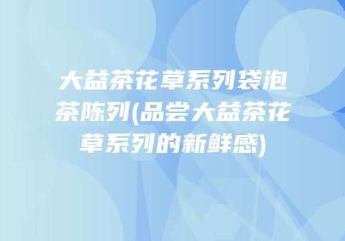 大益茶花草系列袋泡茶陈列(品尝大益茶花草系列的新鲜感)