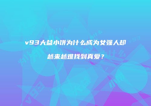 v93大益小饼为什么成为女强人却越来越难找到真爱？