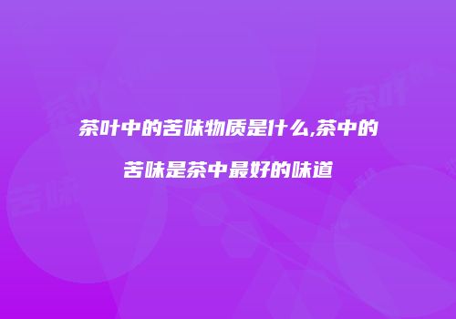 茶叶中的苦味物质是什么,茶中的苦味是茶中最好的味道