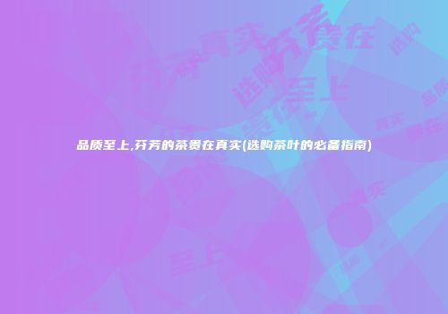 品质至上,芬芳的茶贵在真实(选购茶叶的必备指南)