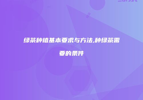 绿茶种植基本要求与方法,种绿茶需要的条件