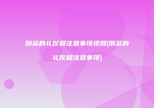 倒茶的礼仪和注意事项视频(倒茶的礼仪和注意事项)