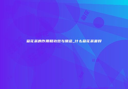 菊花茶的作用和功效与禁忌_什么菊花茶最好