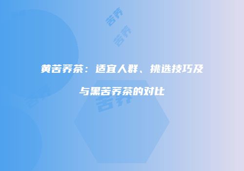 黄苦荞茶：适宜人群、挑选技巧及与黑苦荞茶的对比