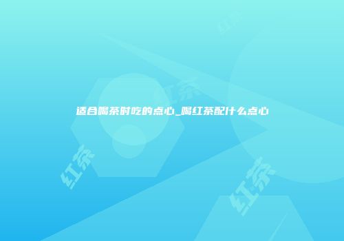 适合喝茶时吃的点心_喝红茶配什么点心