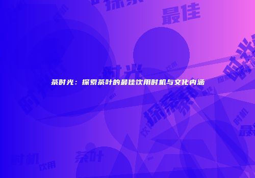 茶时光：探索茶叶的最佳饮用时机与文化内涵