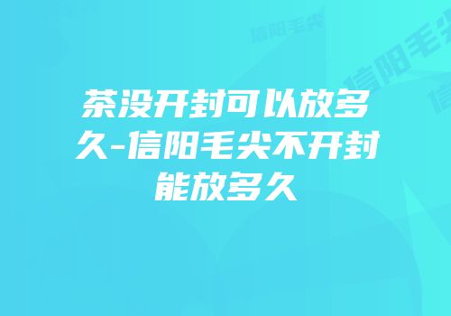 茶没开封可以放多久-信阳毛尖不开封能放多久