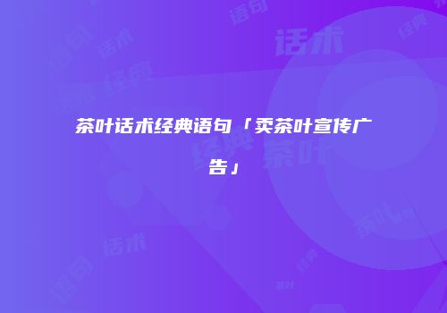 茶叶话术经典语句「卖茶叶宣传广告」