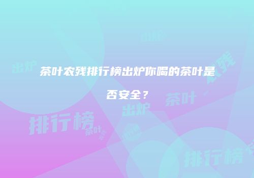 茶叶农残排行榜出炉你喝的茶叶是否安全？