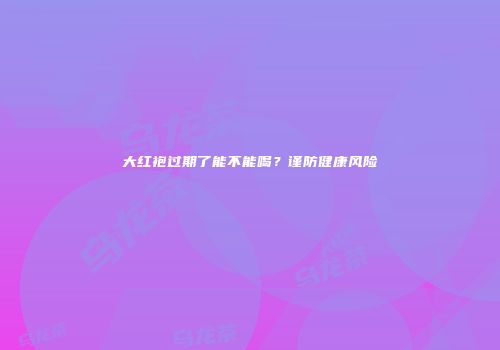 大红袍过期了能不能喝？谨防健康风险