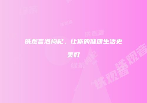 铁观音泡枸杞，让你的健康生活更美好