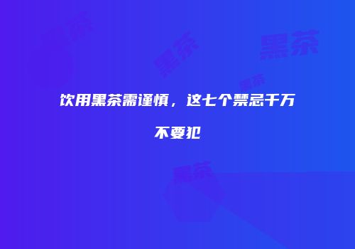饮用黑茶需谨慎，这七个禁忌千万不要犯