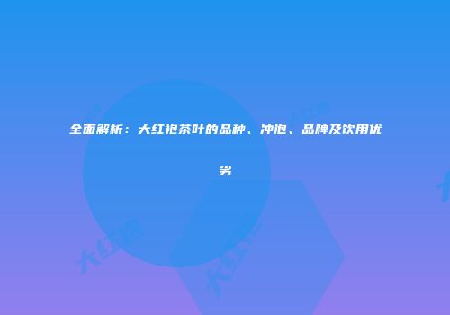 全面解析：大红袍茶叶的品种、冲泡、品牌及饮用优劣