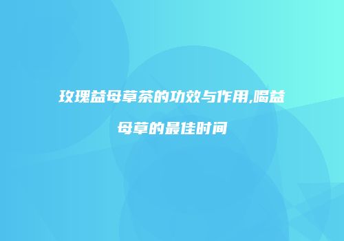 玫瑰益母草茶的功效与作用,喝益母草的最佳时间
