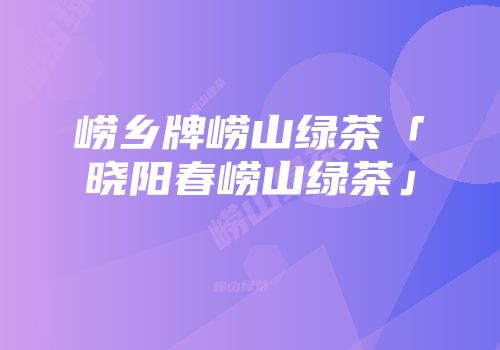 崂乡牌崂山绿茶「晓阳春崂山绿茶」