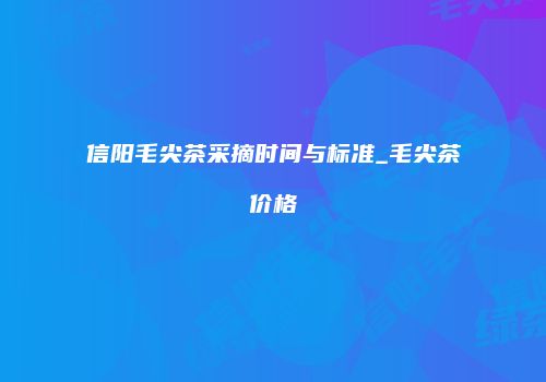 信阳毛尖茶采摘时间与标准_毛尖茶价格
