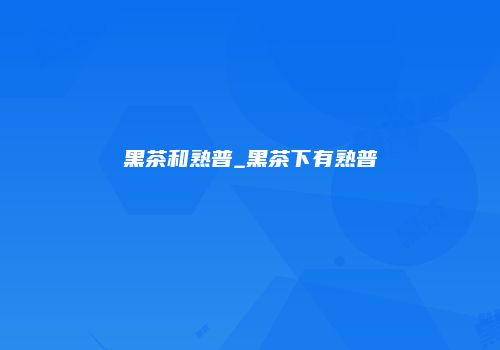 黑茶和熟普_黑茶下有熟普